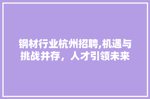 钢材行业杭州招聘,机遇与挑战并存，人才引领未来