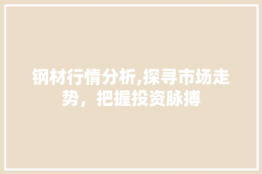 钢材行情分析,探寻市场走势，把握投资脉搏