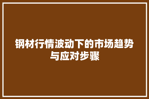 钢材行情波动下的市场趋势与应对步骤