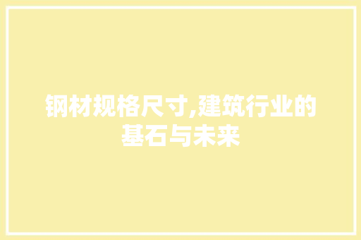 钢材规格尺寸,建筑行业的基石与未来