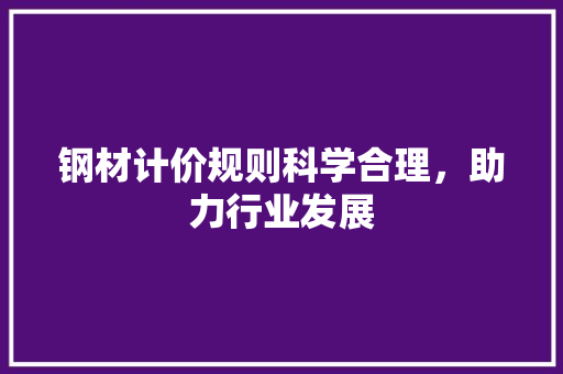 钢材计价规则科学合理，助力行业发展