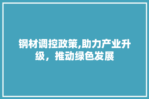 钢材调控政策,助力产业升级，推动绿色发展