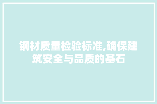钢材质量检验标准,确保建筑安全与品质的基石