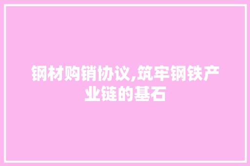 钢材购销协议,筑牢钢铁产业链的基石