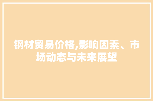 钢材贸易价格,影响因素、市场动态与未来展望