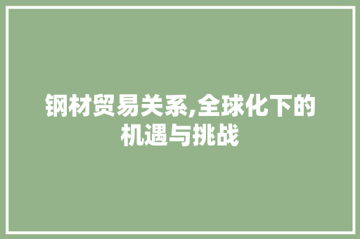钢材贸易关系,全球化下的机遇与挑战