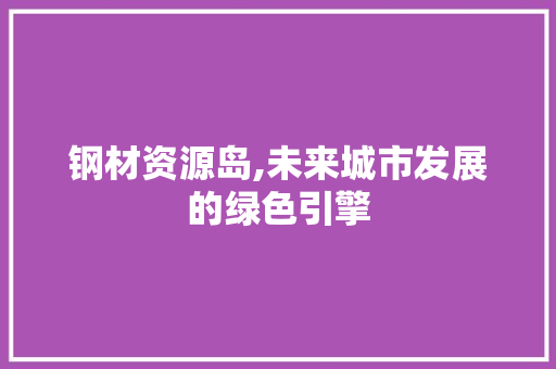 钢材资源岛,未来城市发展的绿色引擎