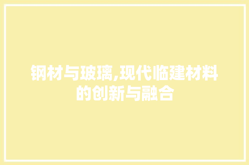 钢材与玻璃,现代临建材料的创新与融合