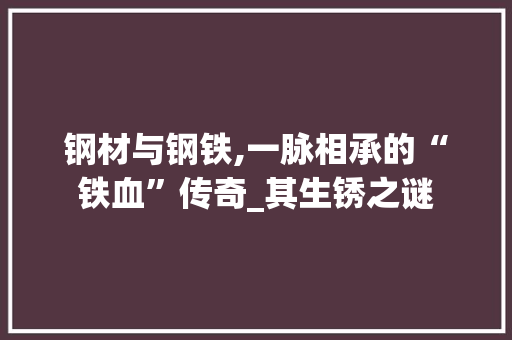 钢材与钢铁,一脉相承的“铁血”传奇_其生锈之谜