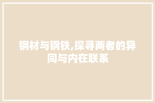 钢材与钢铁,探寻两者的异同与内在联系