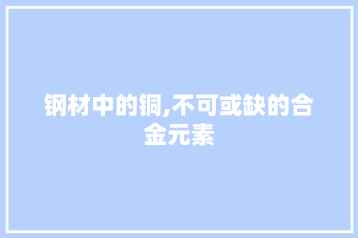 钢材中的铜,不可或缺的合金元素