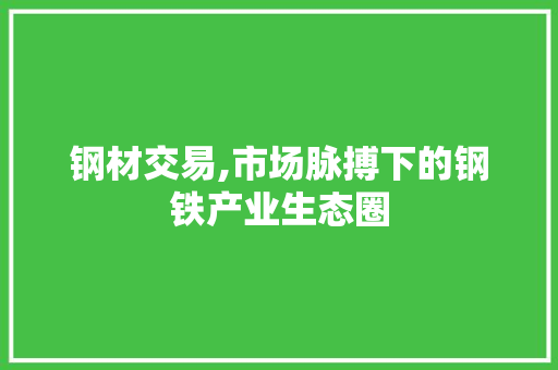 钢材交易,市场脉搏下的钢铁产业生态圈
