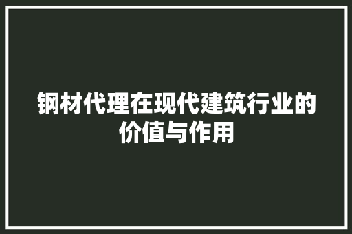 钢材代理在现代建筑行业的价值与作用