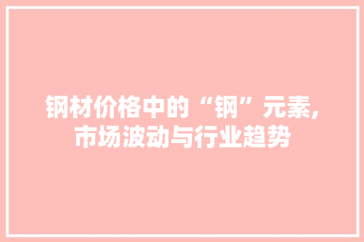钢材价格中的“钢”元素,市场波动与行业趋势