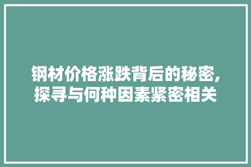 钢材价格涨跌背后的秘密,探寻与何种因素紧密相关