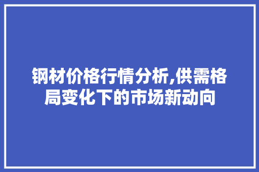 钢材价格行情分析,供需格局变化下的市场新动向