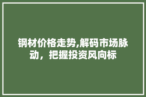钢材价格走势,解码市场脉动，把握投资风向标