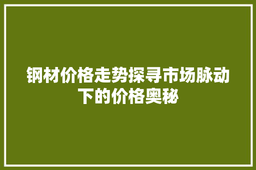 钢材价格走势探寻市场脉动下的价格奥秘