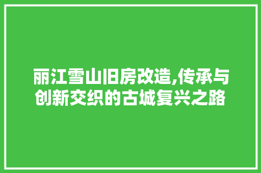 丽江雪山旧房改造,传承与创新交织的古城复兴之路