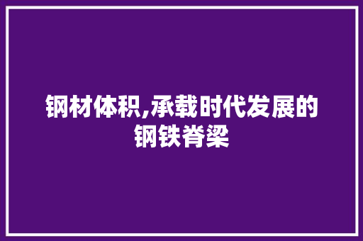 钢材体积,承载时代发展的钢铁脊梁