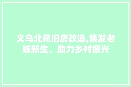 义乌北苑旧房改造,焕发老城新生，助力乡村振兴