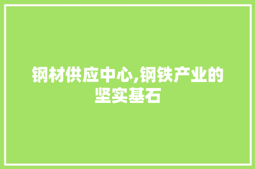 钢材供应中心,钢铁产业的坚实基石