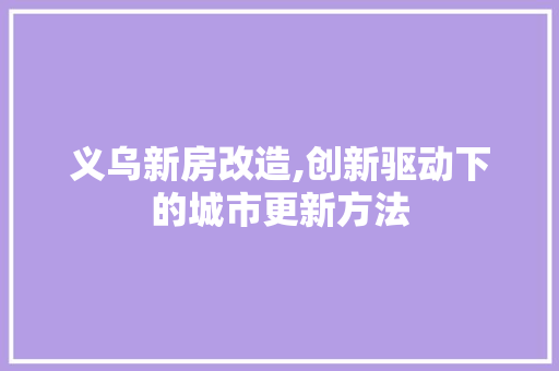 义乌新房改造,创新驱动下的城市更新方法