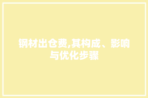 钢材出仓费,其构成、影响与优化步骤