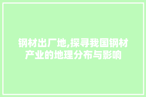 钢材出厂地,探寻我国钢材产业的地理分布与影响