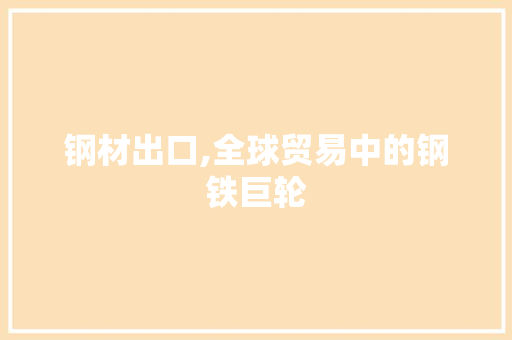 钢材出口,全球贸易中的钢铁巨轮