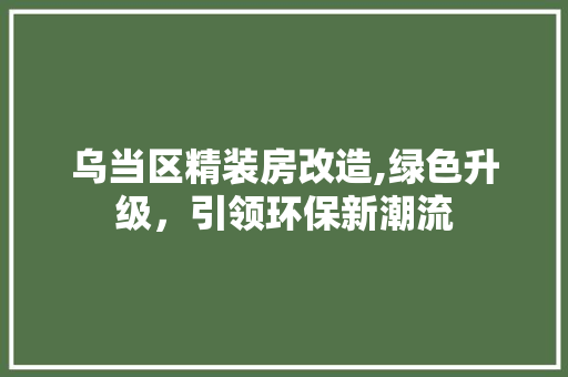 乌当区精装房改造,绿色升级，引领环保新潮流