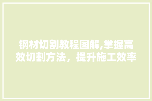 钢材切割教程图解,掌握高效切割方法，提升施工效率