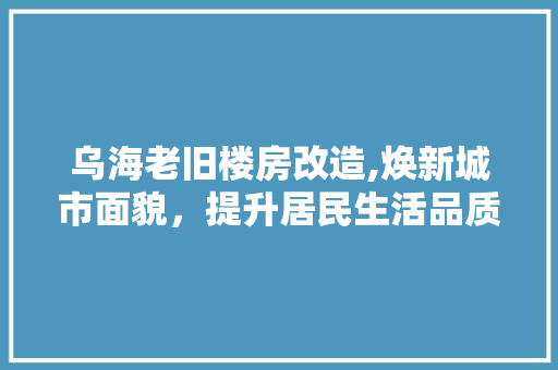乌海老旧楼房改造,焕新城市面貌，提升居民生活品质