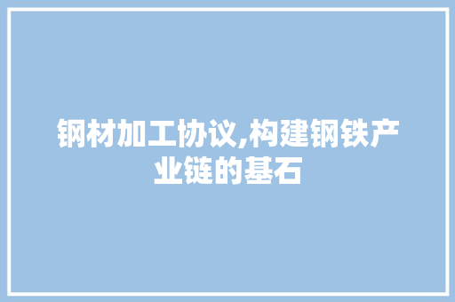 钢材加工协议,构建钢铁产业链的基石