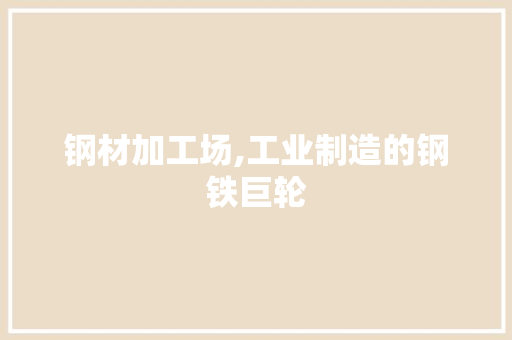 钢材加工场,工业制造的钢铁巨轮