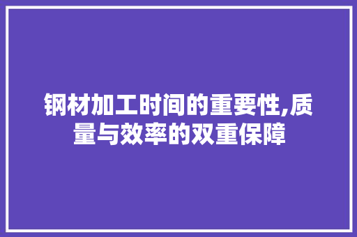 钢材加工时间的重要性,质量与效率的双重保障