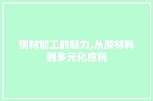 钢材加工的魅力,从原材料到多元化应用