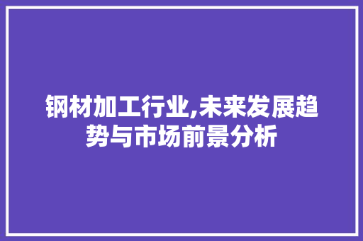 钢材加工行业,未来发展趋势与市场前景分析
