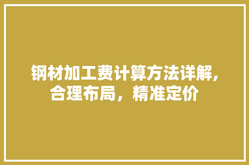 钢材加工费计算方法详解,合理布局，精准定价
