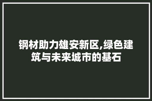 钢材助力雄安新区,绿色建筑与未来城市的基石