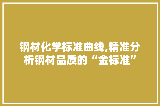 钢材化学标准曲线,精准分析钢材品质的“金标准”