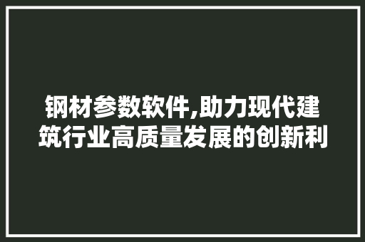 钢材参数软件,助力现代建筑行业高质量发展的创新利器