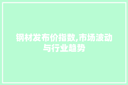钢材发布价指数,市场波动与行业趋势