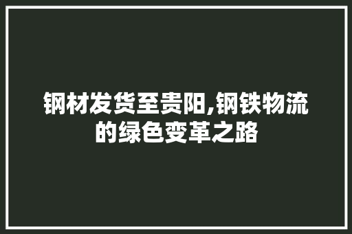 钢材发货至贵阳,钢铁物流的绿色变革之路