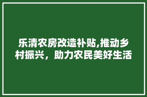 乐清农房改造补贴,推动乡村振兴，助力农民美好生活