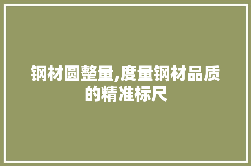 钢材圆整量,度量钢材品质的精准标尺