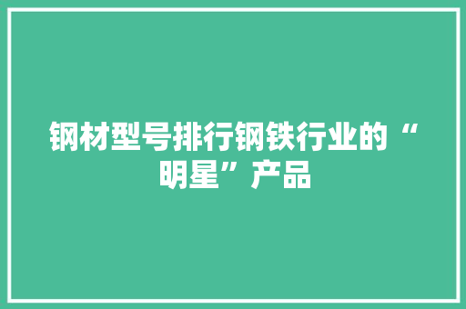 钢材型号排行钢铁行业的“明星”产品