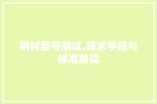 钢材型号测试,技术手段与标准解读