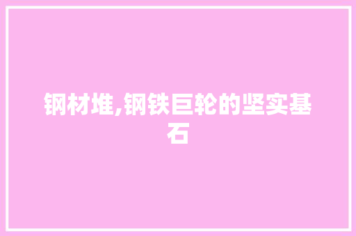 钢材堆,钢铁巨轮的坚实基石
