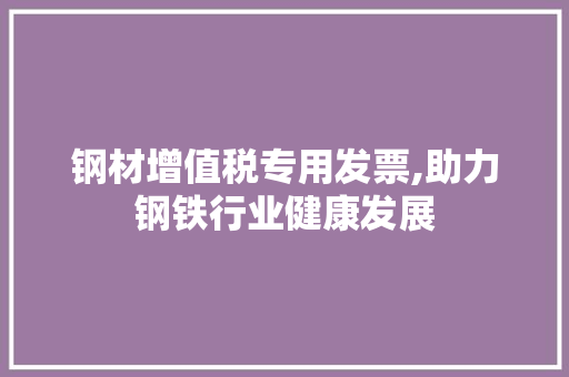 钢材增值税专用发票,助力钢铁行业健康发展